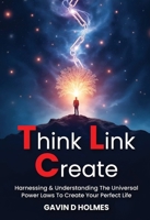 Think Link Create: Harnessing & Understanding The Universal Power Laws To Create Your Perfect Life 1917640358 Book Cover