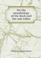 On The Morphology Of The Duck And The Auk Tribes 1247464199 Book Cover