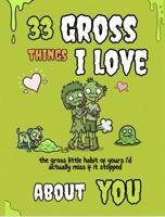 33 Gross Things I Love About You: A Fill-in-the-Blank Couples Gift Book for Adults | Funny Gross Gift for Your Partner, Boyfriend or Girlfriend | ... Keepsake for Him or Her (The Grossies Series) B0HGCWWQR1 Book Cover