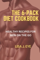 The 6-Pack Diet Cookbook: Healthy Recipes for Men on The Go B0BXNKPVC5 Book Cover