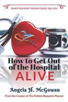 How to Get Out of the Hospital Alive!: What You Don't Know Could Kill You! 1790550823 Book Cover