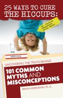 25 Ways to Cure the Hiccups: Uncovering the Truth Behind 101 Common Myths and Misconceptions 0983228507 Book Cover