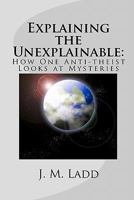 Explaining the Unexplainable:: How One Anti-theist Looks at Mysteries 1451547579 Book Cover