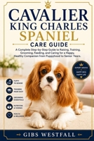 CAVALIER KING CHARLES SPANIEL CARE GUIDE: A Complete Step-by-Step Guide to Raising, Training, Grooming, Feeding, and Caring for a Happy, Healthy Companion from Puppyhood to Senior Years. B0H35YYCVF Book Cover