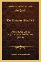 The Human Mind V1: A Discourse On Its Acquirements And History 1104394839 Book Cover