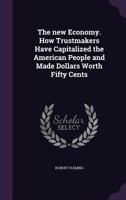 The New Economy: How Trustmakers Have Capitalized the American People and Made Dollars Worth Fifty Cents (Classic Reprint) 1356110223 Book Cover
