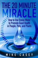 The 20 Minute Miracle: How to Use Ozone Water to Promote Health and Wellness in People, Pets and Plants 172712894X Book Cover