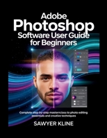 Adobe Photoshop Software User Guide for Beginners: Complete Step-by-Step Masterclass to Photo Editing Essentials and Creative Techniques B0GFSJVM95 Book Cover