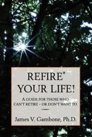 ReFire(R) Your Life!: A guide for those who can't retire - or don't want to 1466249013 Book Cover