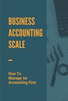 Business Accounting Scale: How To Manage An Accounting Firm: How To Have Successful Accounting Business B098RWK7T2 Book Cover