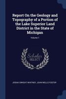 Report On the Geology and Topography of a Portion of the Lake Superior Land District in the State of Michigan; Volume 1 1376568810 Book Cover