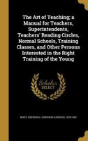 The Art of Teaching; a Manual for Teachers, Superintendents, Teachers' Reading Circles, Normal Schools, Training Classes, and Other Persons Interested in the Right Training of the Young 1015023606 Book Cover