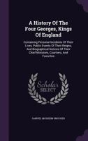 A history of the four Georges, Kings of England; containing personal incidents of their lives, publi 1241546398 Book Cover