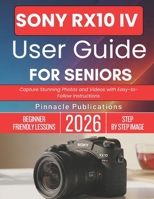 SONY RX10 IV USER GUIDE FOR SENIORS 2026: Capture Stunning Photos and Videos with Easy-to-Follow Instructions B0GWL38HBR Book Cover