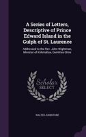 A Series of Letters, Descriptive of Prince Edward Island in the Gulph of St. Laurence: Addressed to the Rev. John Wightman, Minister of Kirkmahoe, Dumfries-Shire 1341292282 Book Cover