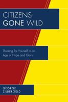 Citizens Gone Wild: Thinking for Yourself in an Age of Hype and Glory 1532052146 Book Cover