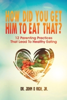 How Did You Get Him To Eat That?!: 12 Parenting Practices That Lead to Healthy Eating 1643810219 Book Cover