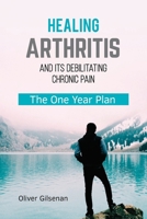 Healing Arthritis and Its Debilitating Chronic Pain: The One Year Plan 1999476611 Book Cover
