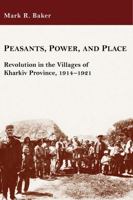 Peasants, Power, and Place: Revolution in the Villages of Kharkiv Province, 1914-1921 1932650156 Book Cover