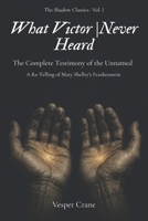 What Victor Never Heard: The Complete Testimony of the Unnamed - A Re-Telling of Shelley’s Frankenstein Told in First Person by the Creature B0H4RGLDKZ Book Cover
