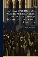 Sunday Evenings, Or, Practical Discourses. to Which Are Added Forms of Devotional Exercises 1143747704 Book Cover