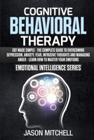 Cognitive Behavioral Therapy: CBT Made Simple - The Complete Guide To Overcoming Depression, Anxiety, Fear, Intrusive Thoughts And Managing Anger - Learn How To Master Your Emotions 1713034581 Book Cover