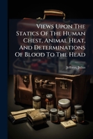 Views Upon The Statics Of The Human Chest, Animal Heat, And Determinations Of Blood To The Head 1247109712 Book Cover