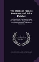 The Works of Francis Beaumont and John Fletcher: The Elder Brother. the Spanish Curate. Wit Without Money. Beggars Bush. the Humourous Lieutenant. the Faithful Shepherdess 1020330082 Book Cover