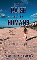 How to Raise Better Humans: The Essential Guide to Raising Brave, Kind, Resilient Kids 1965741053 Book Cover