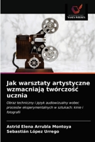 Jak warsztaty artystyczne wzmacniają twórczość ucznia: Obraz techniczny i język audiowizualny wobec procesów eksperymentalnych w sztukach: kinie i fotografii 620333295X Book Cover