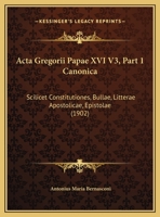 Acta Gregorii Papae XVI V3, Part 1 Canonica: Scilicet Constitutiones, Bullae, Litterae Apostolicae, Epistolae (1902) 1168486904 Book Cover
