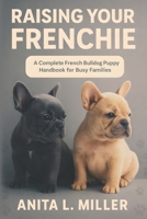 RAISING YOUR FRENCHIE: A Complete French Bulldog Puppy Handbook for Busy Families B0FW5W21KG Book Cover