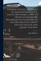 General Notice of a Reply by Major Robinson, R.E. Dated 30th March, 1849, to Observations by Mr. Wilkinson on His Report of the Exploratory Survey for 101523495X Book Cover