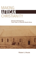 Making African Christianity: Africans Reimagining Their Faith in Colonial South Africa 1611461472 Book Cover