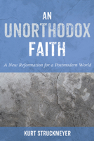 An Unorthodox Faith: A New Reformation for a Postmodern World 1498234526 Book Cover
