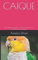 Caique: The Ultimate Guide On How To Breed And Care For Your Caique. B0948JWRNW Book Cover