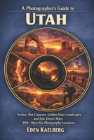 A Photographer’s Guide to Utah: Arches, Slot Canyons, Golden Hour Landscapes, and Epic Desert Skies: 400+ Must-See Photography Locations (The Photographer’s Guide America Series) B0H556NC5Y Book Cover