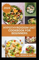 HYPOTHYROIDISM DIET COOKBOOK FOR BEGINNERS: A Comprehensive Beginner's Guide to Managing Hypothyroidism with Delicious Recipes and Essential Dietary Tips B0CVV1VG55 Book Cover