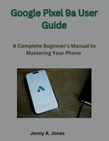 Google Pixel 9a User Guide: A Complete Beginner’s Manual to Mastering Your Phone B0F62K5ZDQ Book Cover