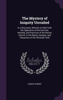 The Mystery of Iniquity Unvailed: In a Discourse, Wherein Is Held Forth the Opposition of the Doctrine, Worship, and Practices of the Roman Church, to ... and Characters of the Christian Faith 1341054896 Book Cover