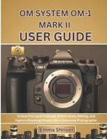 OM SYSTEM OM-1 MARK II USER GUIDE: Unlock Pro-Level Features, Master Every Setting, and Capture Stunning Photos Like a Seasoned Photographer B0FNRGYG5R Book Cover