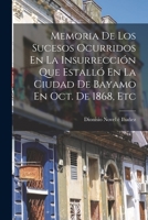 Memoria de Los Sucesos Ocurridos En La Insurrecci�n Que Estall� En La Ciudad de Bayamo En Octubre de 1868: Y Observaciones Sobre El Estado En Que La Poblacion Se Encontraba Y Elementos de Que Se Dispo 1016808917 Book Cover