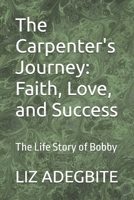 The Carpenter's Journey: Faith, Love, and Success: The Life Story of Bobby B0DSHKBFBD Book Cover