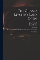 The grand mystery laid open: namely, by dividing of the Protestants to weaken the Hanover succession, and by defeating the succession to extirpate the ... sacredness of parliamentary securities: ... 1015193382 Book Cover