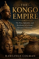 THE KONGO EMPIRE: THE RISE, SPLENDOR, AND RESILIENCE OF A GREAT AFRICAN CIVILIZATION B0H8HW6FP1 Book Cover
