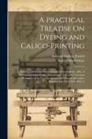 A Practical Treatise On Dyeing and Calico-Printing; Including the Latest Inventions and Improvements; Also, A Description of the Origin, Manufacture, ... Substances Employed in These Arts. With A 102251282X Book Cover