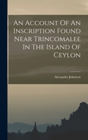 An Account of an Inscription Found Near Trincomalee in the Island of Ceylon... 1017777845 Book Cover