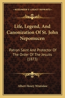 Life, Legend, And Canonization Of St. John Nepomucen: Patron Saint And Protector Of The Order Of The Jesuits 1437034810 Book Cover