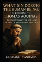 WHAT SIN DOES TO THE HUMAN BEING, ACCORDING TO THOMAS AQUINAS: THE WOUNDS OF THE SOUL AND THE PATH OF HEALING THROUGH GRACE B0FJMT1PGY Book Cover