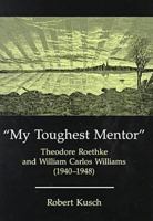My Toughest Mentor: Theodore Roethke and William Carlos Williams 0838754066 Book Cover